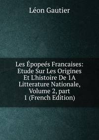 Les ?pope?s Francaises: Etude Sur Les Origines Et L'histoire De 1A Litterature Nationale, Volume 2, part 1 (French Edition)