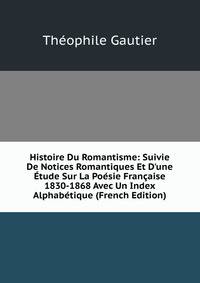 Histoire Du Romantisme: Suivie De Notices Romantiques Et D'une ?tude Sur La Po?sie Fran?aise 1830-1868 Avec Un Index Alphab?tique (French Edition)