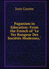 Paganism in Education: From the French of "Le Ver Rongeur Des Soci?t?s Modernes,"