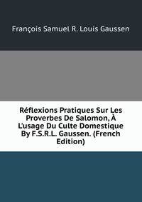R?flexions Pratiques Sur Les Proverbes De Salomon, ? L'usage Du Culte Domestique By F.S.R.L. Gaussen. (French Edition)