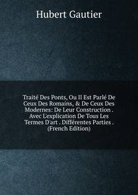 Trait? Des Ponts, Ou Il Est Parl? De Ceux Des Romains, &amp; De Ceux Des Modernes: De Leur Construction . Avec L'explication De Tous Les Termes D'art . Diff?rentes Parties . (French Edition)
