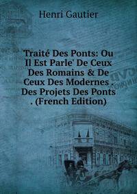Trait? Des Ponts: Ou Il Est Parle' De Ceux Des Romains &amp; De Ceux Des Modernes . Des Projets Des Ponts . (French Edition)