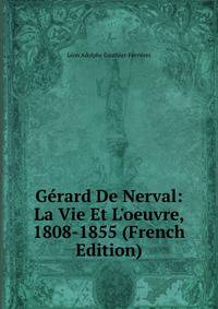 G?rard De Nerval: La Vie Et L'oeuvre, 1808-1855 (French Edition)