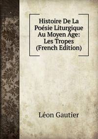 Histoire De La Poesie Liturgique Au Moyen Age: Les Tropes (French Edition)
