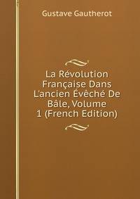 La R?volution Fran?aise Dans L'ancien ?v?ch? De B?le, Volume 1 (French Edition)