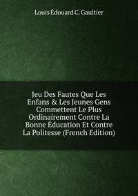 Jeu Des Fautes Que Les Enfans &amp; Les Jeunes Gens Commettent Le Plus Ordinairement Contre La Bonne ?ducation Et Contre La Politesse (French Edition)