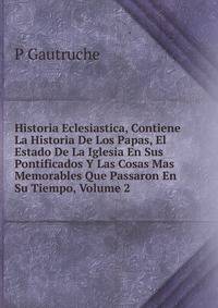 Historia Eclesiastica, Contiene La Historia De Los Papas, El Estado De La Iglesia En Sus Pontificados Y Las Cosas Mas Memorables Que Passaron En Su Tiempo, Volume 2