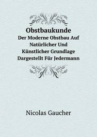 Obstbaukunde. Der Moderne Obstbau Auf Natrlicher Und Knstlicher Grundlage Dargestellt Fr Jedermann