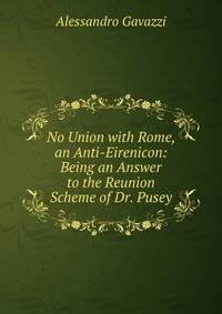 No Union with Rome, an Anti-Eirenicon: Being an Answer to the Reunion Scheme of Dr. Pusey
