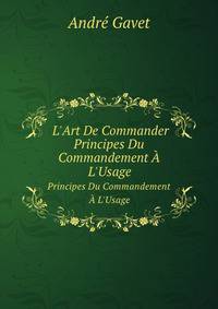 L`Art De Commander. Principes Du Commandement L`Usage