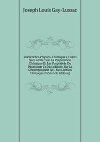 Recherches Physico-Chimiques, Faites Sur La Pile: Sur La Pr?paration Chimique Et Les Propri?t?s Du Potassium Et Du Sodium; Sur La D?composition De . Sur L'action Chimique D (French Edition)
