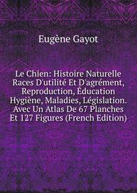 Le Chien: Histoire Naturelle Races D'utilit? Et D'agr?ment, Reproduction, ?ducation Hygi?ne, Maladies, L?gislation. Avec Un Atlas De 67 Planches Et 127 Figures (French Edition)