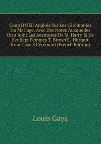 Coup D'OEil Anglois Sur Les C?r?monies Du Mariage, Avec Des Notes Auxquelles On a Joint Les Avantures De M. Harry &amp; De Ses Sept Femmes T. Brown'S . Hurtaut from Gaya'S C?r?moni (French Edition)