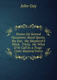 Poems On Several Occasions: Rural Sports. the Fan. the Shepherd'S Week. Trivia. the What D'Ye Call It; a Tragi-Comi-Pastoral Farce