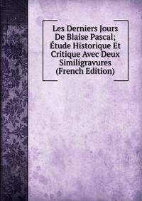 Les Derniers Jours De Blaise Pascal; Etude Historique Et Critique Avec Deux Similigravures (French Edition)