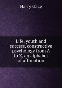 Life, youth and success, constructive psychology from A to Z, an alphabet of affimation