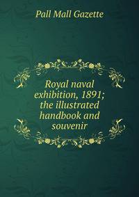 Royal naval exhibition, 1891; the illustrated handbook and souvenir