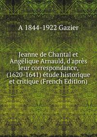 Jeanne de Chantal et Ang?lique Arnauld, d'apr?s leur correspondance, (1620-1641) ?tude historique et critique (French Edition)