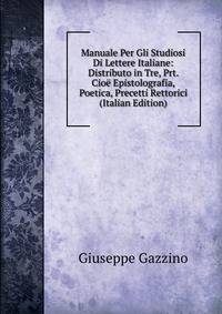 Manuale Per Gli Studiosi Di Lettere Italiane: Distributo in Tre, Prt. Cioe Epistolografia, Poetica, Precetti Rettorici (Italian Edition)