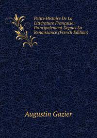 Petite Histoire De La Litterature Francaise: Principalement Depuis La Renaissance (French Edition)
