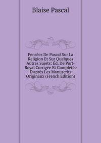 Pens?es De Pascal Sur La Religion Et Sur Quelques Autres Sujets: ?d. De Port-Royal Corrig?e Et Compl?t?e D'apr?s Les Manuscrits Originaux (French Edition)