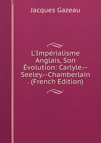 L'Imp?rialisme Anglais, Son ?volution: Carlyle.--Seeley.--Chamberlain . (French Edition)