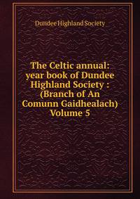The Celtic annual: year book of Dundee Highland Society : (Branch of An Comunn Gaidhealach) Volume 5