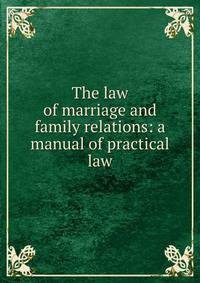 The law of marriage and family relations: a manual of practical law