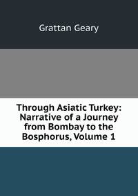 Through Asiatic Turkey: Narrative of a Journey from Bombay to the Bosphorus, Volume 1