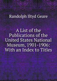 A List of the Publications of the United States National Museum, 1901-1906: With an Index to Titles