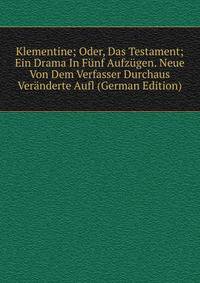 Klementine; Oder, Das Testament; Ein Drama In Funf Aufzugen. Neue Von Dem Verfasser Durchaus Veranderte Aufl (German Edition)
