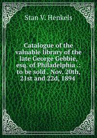 Catalogue of the valuable library of the late George Gebbie, esq. of Philadelphia .: to be sold . Nov. 20th, 21st and 22d, 1894 .