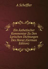 Ein Asthetischer Kommentar Zu Den Lyrischen Dichtungen Des Horaz (German Edition)