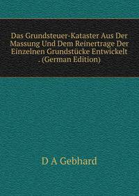 Das Grundsteuer-Kataster Aus Der Massung Und Dem Reinertrage Der Einzelnen Grundstucke Entwickelt . (German Edition)