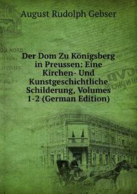 Der Dom Zu K?nigsberg in Preussen: Eine Kirchen- Und Kunstgeschichtliche Schilderung, Volumes 1-2 (German Edition)