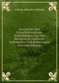 Geschichte Des Grossf?rstenthums Siebenb?rgen Und Der K?nigreiche Gallizien, Lodomerien Und Rothreussen (German Edition)