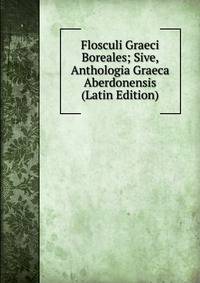 Flosculi Graeci Boreales; Sive, Anthologia Graeca Aberdonensis (Latin Edition)
