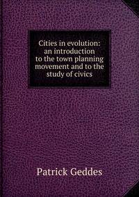 Cities in evolution: an introduction to the town planning movement and to the study of civics