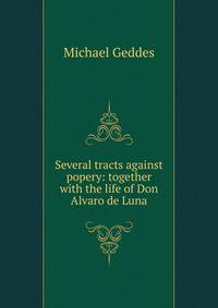Several tracts against popery: together with the life of Don Alvaro de Luna