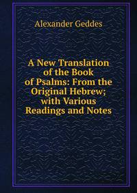 A New Translation of the Book of Psalms: From the Original Hebrew; with Various Readings and Notes