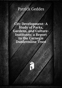 City Development: A Study of Parks, Gardens, and Culture-Institutes; a Report to the Carnegie Dunfermline Trust