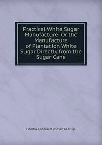 Practical White Sugar Manufacture: Or the Manufacture of Plantation White Sugar Directly from the Sugar Cane