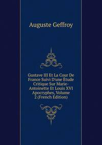 Gustave III Et La Cour De France Suivi D'une ?tude Critique Sur Marie-Antoinette Et Louis XVI Apocryphes, Volume 2 (French Edition)