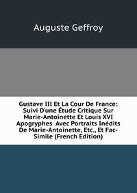 Gustave III Et La Cour De France: Suivi D'une ?tude Critique Sur Marie-Antoinette Et Louis XVI Apogryphes Avec Portraits In?dits De Marie-Antoinette, Etc., Et Fac-Simile (French Edition)