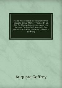 Marie-Antoinette: Correspondance Secrete Entre Marie-Therese Et Le Cte De Mercy-Argenteau, Avec Les Lettres De Marie-Therese Et De Marie-Antoinette, Volume 1 (French Edition)