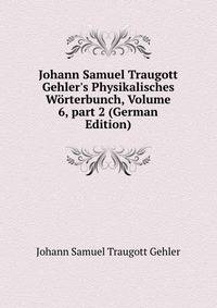 Johann Samuel Traugott Gehler's Physikalisches W?rterbunch, Volume 6, part 2 (German Edition)