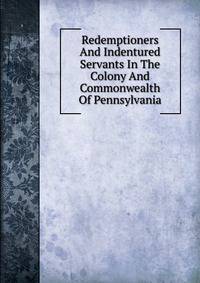 Redemptioners And Indentured Servants In The Colony And Commonwealth Of Pennsylvania