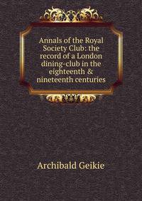 Annals of the Royal Society Club: the record of a London dining-club in the eighteenth &amp; nineteenth centuries