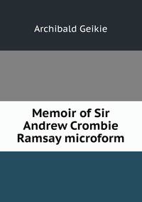 Memoir of Sir Andrew Crombie Ramsay microform