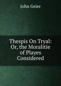 Thespis On Tryal: Or, the Moralitie of Playes Considered